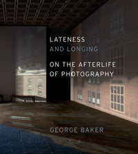 George Baker: Lateness and Longing: On the Afterlife of Photography
