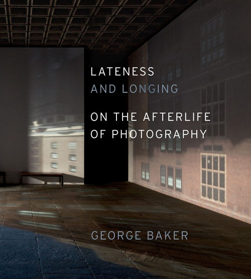 George Baker: Lateness and Longing: On the Afterlife of Photography