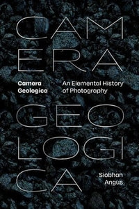 Siobhan Angus: Camera Geologica - An Elemental History of Photography
