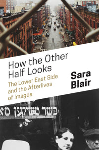 How the Other Half Looks: The Lower East Side and the Afterlives of Images by Sara Blair